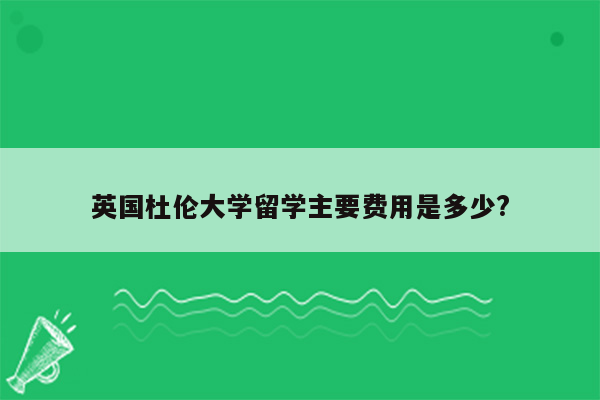 英国杜伦大学留学主要费用是多少?