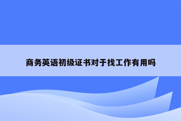 商务英语初级证书对于找工作有用吗