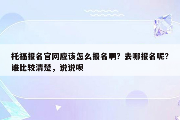 托福报名官网应该怎么报名啊？去哪报名呢？谁比较清楚，说说呗