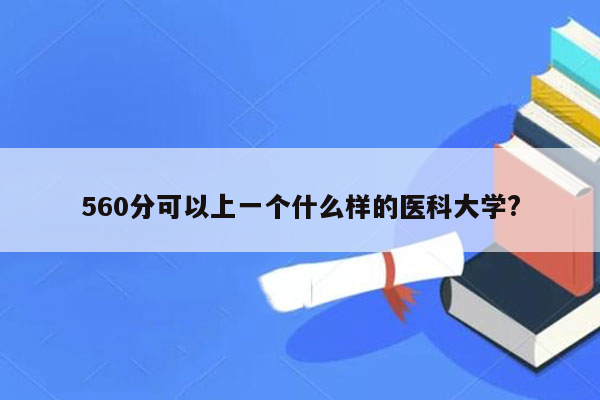 560分可以上一个什么样的医科大学?