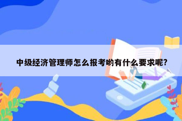 中级经济管理师怎么报考哟有什么要求呢?