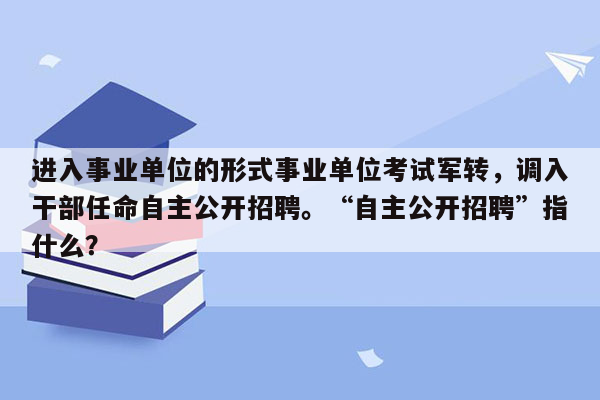 进入事业单位的形式事业单位考试军转，调入干部任命自主公开招聘。“自主公开招聘”指什么？