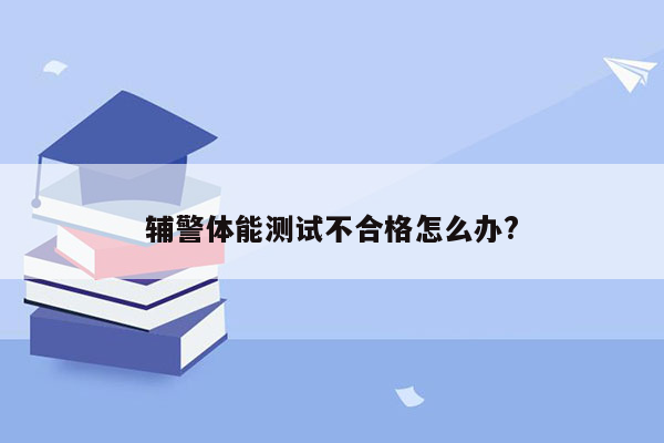 辅警体能测试不合格怎么办?