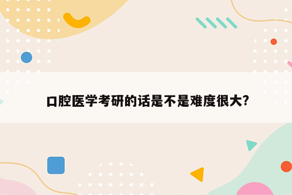 口腔医学考研的话是不是难度很大?