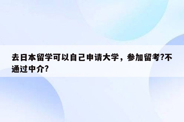 去日本留学可以自己申请大学，参加留考?不通过中介?