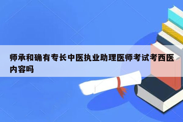 师承和确有专长中医执业助理医师考试考西医内容吗