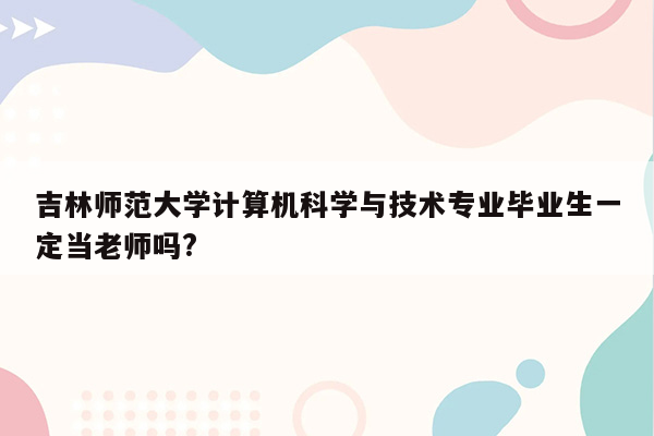 吉林师范大学计算机科学与技术专业毕业生一定当老师吗?