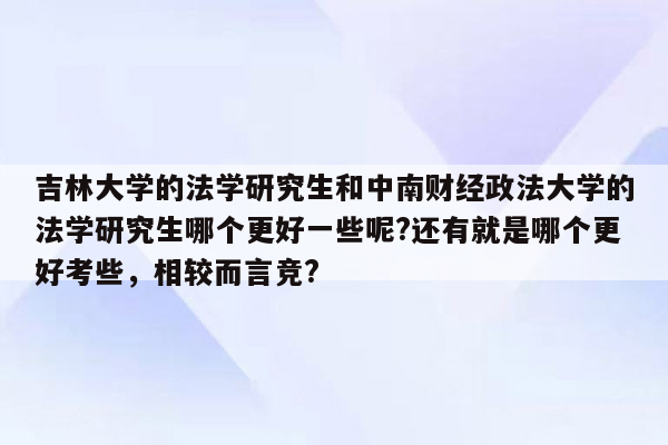 吉林大学的法学研究生和中南财经政法大学的法学研究生哪个更好一些呢?还有就是哪个更好考些，相较而言竞?