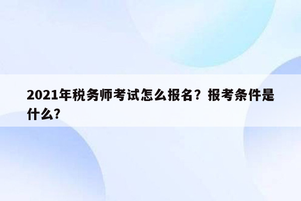 2021年税务师考试怎么报名？报考条件是什么？