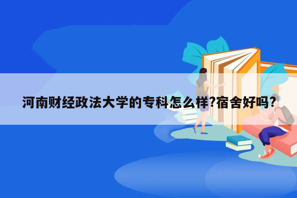 河南财经政法大学的专科怎么样?宿舍好吗?