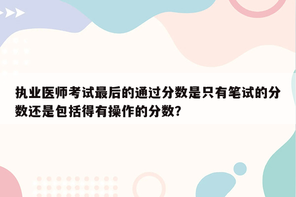 执业医师考试最后的通过分数是只有笔试的分数还是包括得有操作的分数？