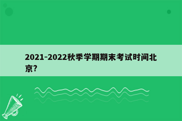 2021-2022秋季学期期末考试时间北京?