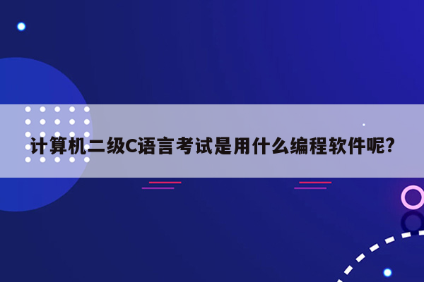 计算机二级C语言考试是用什么编程软件呢?