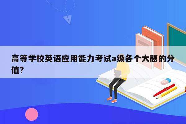 高等学校英语应用能力考试a级各个大题的分值?