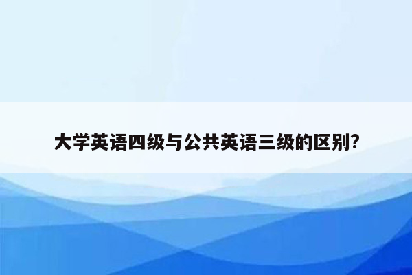 大学英语四级与公共英语三级的区别?