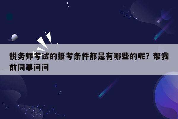 税务师考试的报考条件都是有哪些的呢？帮我前同事问问