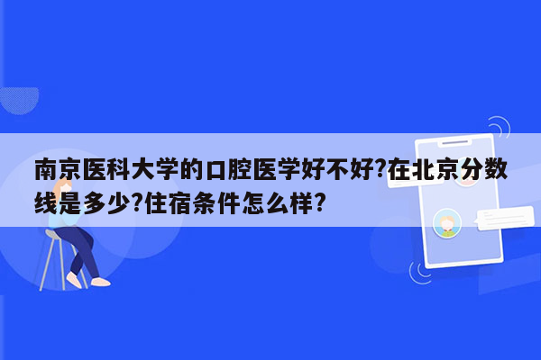 南京医科大学的口腔医学好不好?在北京分数线是多少?住宿条件怎么样?