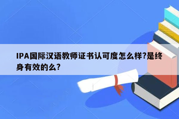 IPA国际汉语教师证书认可度怎么样?是终身有效的么?