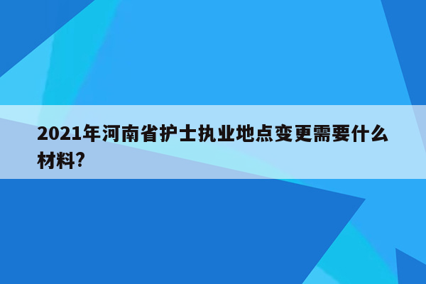 2021年河南省护士执业地点变更需要什么材料?