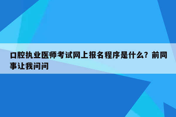 口腔执业医师考试网上报名程序是什么？前同事让我问问