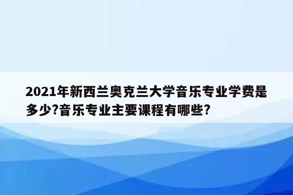 2021年新西兰奥克兰大学音乐专业学费是多少?音乐专业主要课程有哪些?