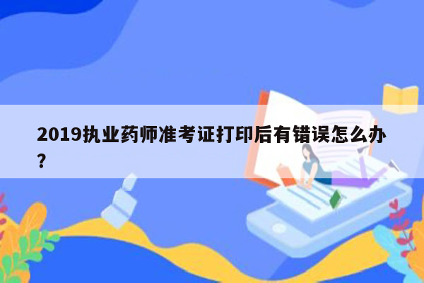 2019执业药师准考证打印后有错误怎么办？