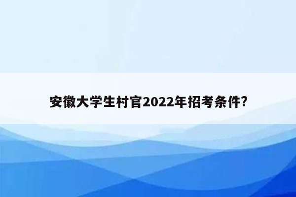 安徽大学生村官2022年招考条件?