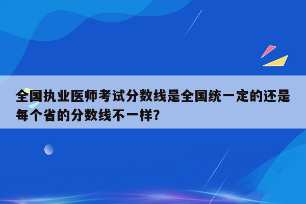 全国执业医师考试分数线是全国统一定的还是每个省的分数线不一样？