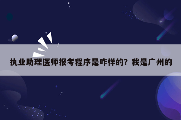 执业助理医师报考程序是咋样的？我是广州的