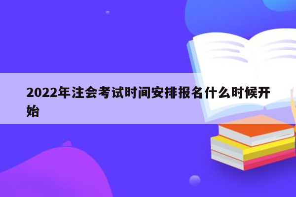 2022年注会考试时间安排报名什么时候开始