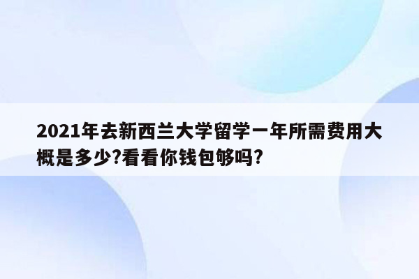 2021年去新西兰大学留学一年所需费用大概是多少?看看你钱包够吗?