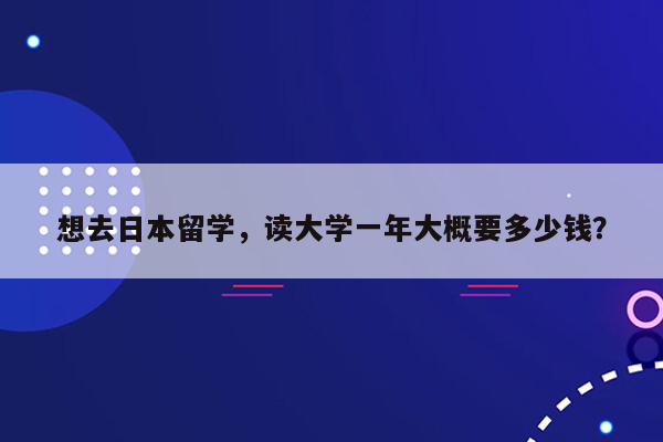 想去日本留学，读大学一年大概要多少钱？