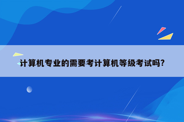 计算机专业的需要考计算机等级考试吗?