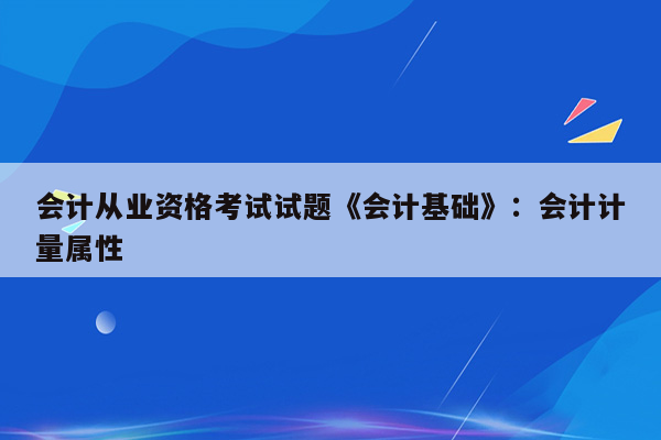 会计从业资格考试试题《会计基础》：会计计量属性