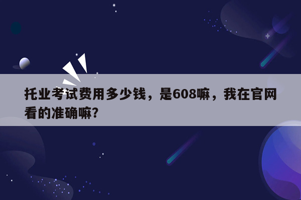 托业考试费用多少钱，是608嘛，我在官网看的准确嘛？