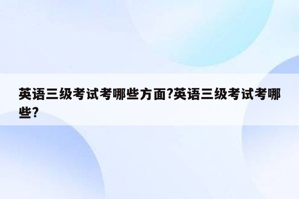 英语三级考试考哪些方面?英语三级考试考哪些?