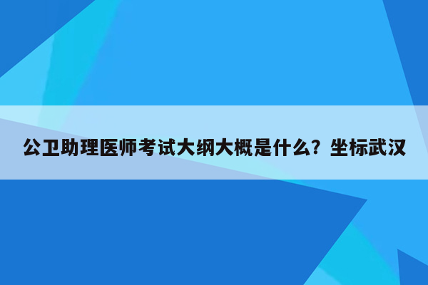 公卫助理医师考试大纲大概是什么？坐标武汉