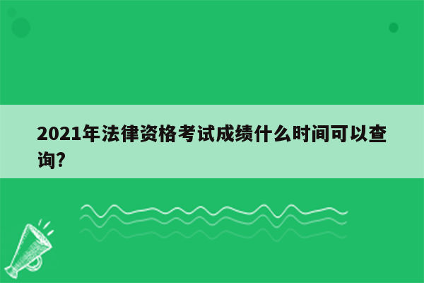 2021年法律资格考试成绩什么时间可以查询?