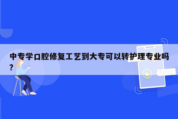 中专学口腔修复工艺到大专可以转护理专业吗?