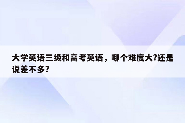 大学英语三级和高考英语，哪个难度大?还是说差不多?