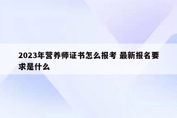 2023年营养师证书怎么报考 最新报名要求是什么