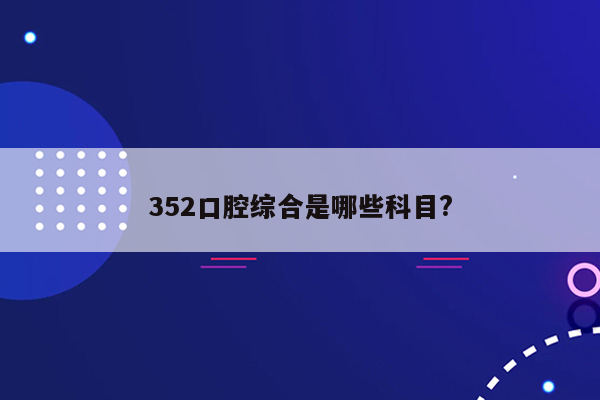 352口腔综合是哪些科目?