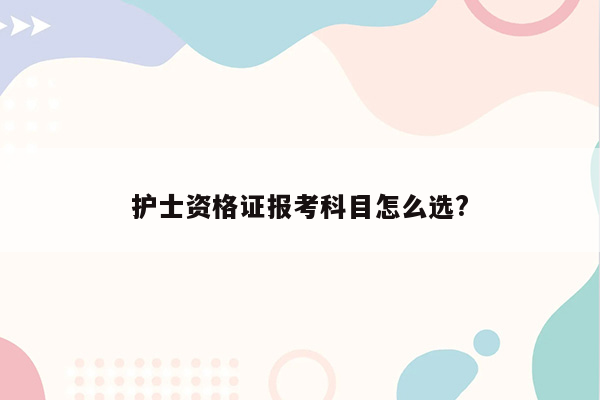 护士资格证报考科目怎么选?