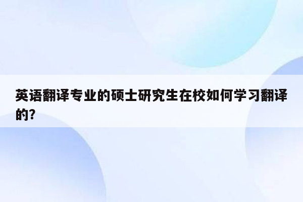 英语翻译专业的硕士研究生在校如何学习翻译的？