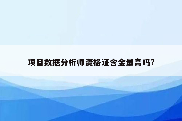 项目数据分析师资格证含金量高吗?