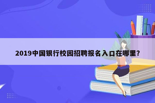 2019中国银行校园招聘报名入口在哪里？