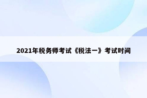 2021年税务师考试《税法一》考试时间