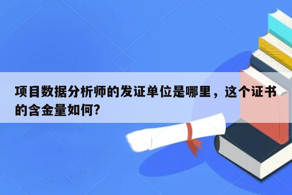 项目数据分析师的发证单位是哪里，这个证书的含金量如何?