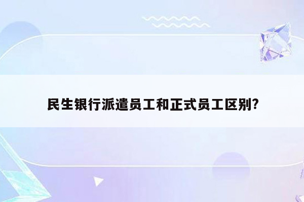 民生银行派遣员工和正式员工区别?