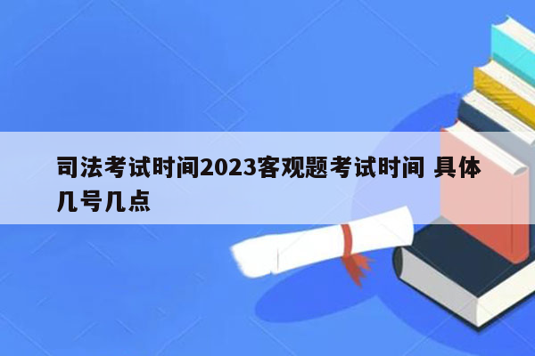 司法考试时间2023客观题考试时间 具体几号几点